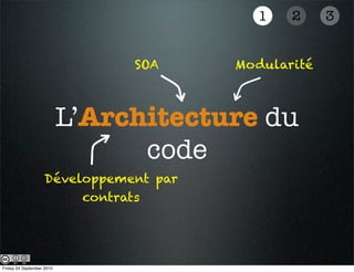 1    2     3


                                SOA     Modularité



                           L’Architecture du
                                 code
                    Développement par
                         contrats




Friday 24 September 2010
 