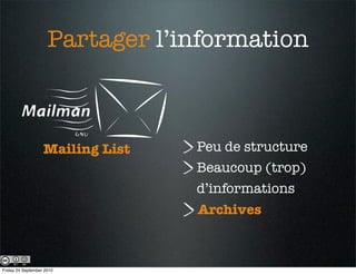 Partager l’information



                   Mailing List   Peu de structure
                                  Beaucoup (trop)
                                  d’informations
                                  Archives



Friday 24 September 2010
 