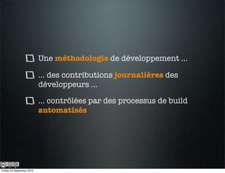 Une méthodologie de développement ...

                           ... des contributions journalières des
                           développeurs ...

                           ... contrôlées par des processus de build
                           automatisés




Friday 24 September 2010
 