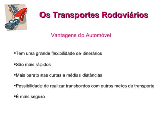 Os Transportes Rodoviários Vantagens do Automóvel Tem uma grande flexibilidade de itinerários São mais rápidos    Mais barato nas curtas e médias distâncias  Possibilidade de realizar transbordos com outros meios de transporte  É mais seguro   