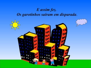 E assim fez.  Os garotinhos saíram em disparada . 