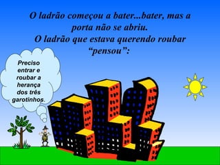O ladrão começou a bater...bater, mas a porta não se abriu. O ladrão que estava querendo roubar “pensou”:  Preciso entrar e roubar a herança dos três garotinhos . 