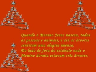 Quando o Menino Jesus nasceu, todas as pessoas e animais, e até as árvores sentiram uma alegria imensa. Do lado de fora do estábulo onde o Menino dormia estavam três árvores.  