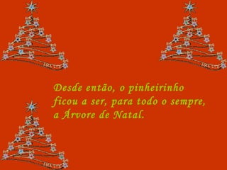 Desde então, o pinheirinho ficou a ser, para todo o sempre, a Árvore de Natal.  