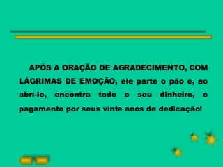 APÓS A ORAÇÃO DE AGRADECIMENTO, COM LÁGRIMAS DE EMOÇÃO, ele parte o pão e, ao abrí-lo, encontra todo o seu dinheiro, o pagamento por seus vinte anos de dedicação!   