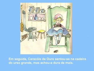 Em seguida, Caracóis de Ouro sentou-se na cadeira 
do urso grande, mas achou-a dura de mais. 
 