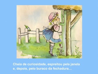Cheia de curiosidade, espreitou pela janela 
e, depois, pelo buraco da fechadura… 
 
