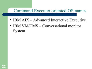 22
Command Executer oriented OS names
• IBM AIX – Advanced Interactive Executive
• IBM VM/CMS – Conversational monitor
System
 
