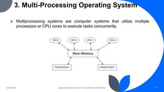 3. Multi-Processing Operating System
9/25/2023 Operating Systems by Dr. K. Radhika, AI & DS Dept. 17
 Multiprocessing systems are computer systems that utilize multiple
processors or CPU cores to execute tasks concurrently.
 