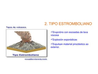 2. TIPO ESTROMBOLIANO

  Erupcións con escoadas de lava
  viscosa
  Explosión esporádicas
  Expulsan material piroclástico ao
  exterior.
 