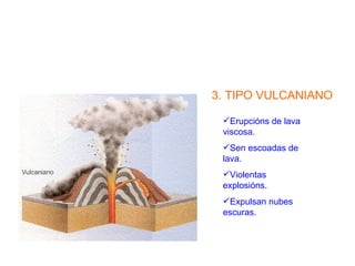 3. TIPO VULCANIANO

 Erupcións de lava
 viscosa.
 Sen escoadas de
 lava.
 Violentas
 explosións.
 Expulsan nubes
 escuras.
 