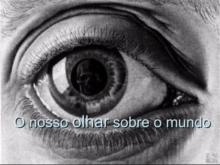 O nosso  olhar  sobre o mundo 