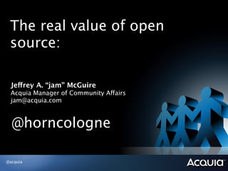 The real value of open
 source:

 Jeffrey A. “jam” McGuire
 Acquia Manager of Community Affairs
 jam@acquia.com



  @horncologne

@acquia
 