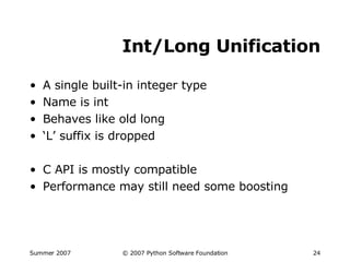 Int/Long Unification A single built-in integer type Name is int Behaves like old long ‘ L’ suffix is dropped C API is mostly compatible Performance may still need some boosting 