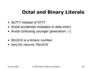 Octal and Binary Literals 0o777 instead of 0777 Avoid accidental mistakes in data entry Avoid confusing younger generation :-) 0b1010 is a binary number bin(10) returns '0b1010' 