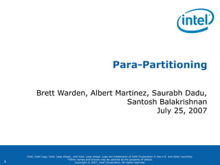 Para-Partitioning

           Brett Warden, Albert Martinez, Saurabh Dadu,
                                  Santosh Balakrishnan
                                           July 25, 2007




    Intel, Intel Logo, Intel. Leap ahead., and Intel. Leap ahead. Logo are trademarks of Intel Corporation in the U.S. and other countries.
                                      *Other names and brands may be claimed as the property of others.
1                                           Copyright © 2007, Intel Corporation. All rights reserved.