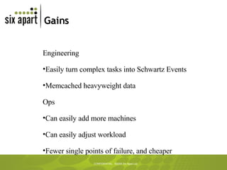 Gains Engineering Easily turn complex tasks into Schwartz Events Memcached heavyweight data Ops Can easily add more machines Can easily adjust workload Fewer single points of failure, and cheaper 