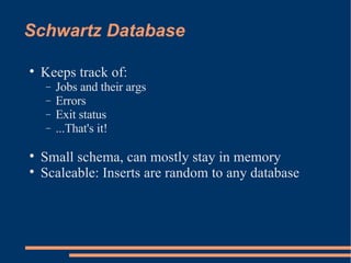 Schwartz Database Keeps track of: Jobs and their args Errors Exit status ...That's it! Small schema, can mostly stay in memory Scaleable: Inserts are random to any database 