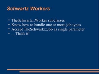 Schwartz Workers TheSchwartz::Worker subclasses Know how to handle one or more job types Accept TheSchwartz::Job as single parameter ... That's it! 