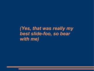 (Yes, that was really my  best slide-foo, so bear  with me) 