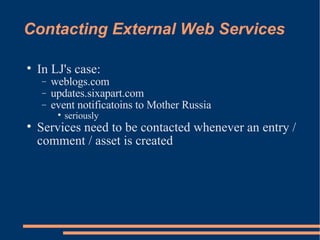 Contacting External Web Services In LJ's case: weblogs.com updates.sixapart.com event notificatoins to Mother Russia seriously Services need to be contacted whenever an entry / comment / asset is created 