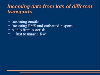 Incoming data from lots of different transports Incoming emails Incoming SMS and outbound response Audio from Asterisk ... Just to name a few 