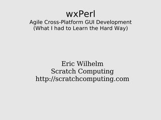 wxPerl
Agile Cross-Platform GUI Development
 (What I had to Learn the Hard Way)




           Eric Wilhelm
       Scratch Computing
  http://scratchcomputing.com