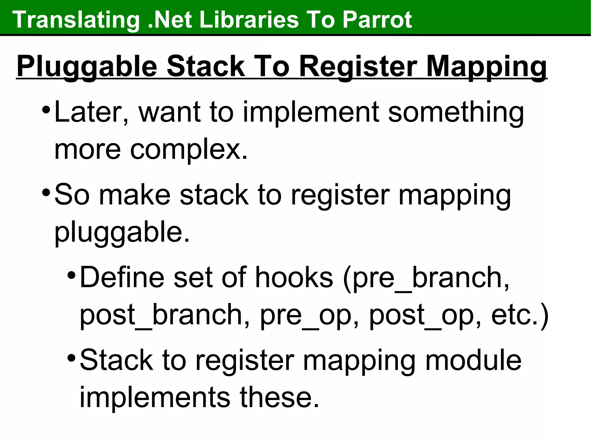Translating .Net Libraries To Parrot Pluggable Stack To Register Mapping Later, want to implement something more complex. So make stack to register mapping pluggable. Define set of hooks (pre_branch, post_branch, pre_op, post_op, etc.) Stack to register mapping module implements these. 
