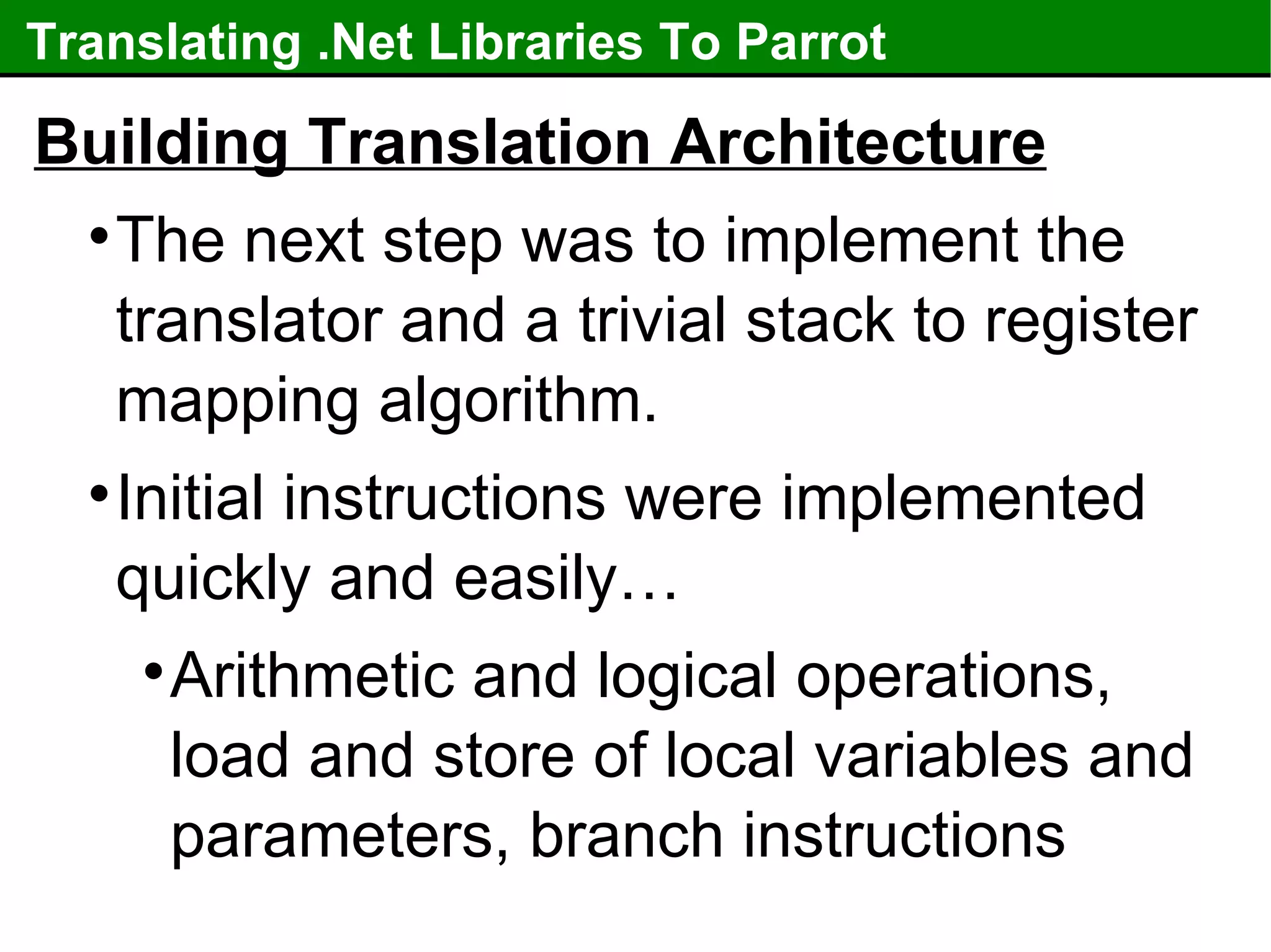 Translating .Net Libraries To Parrot Building Translation Architecture The next step was to implement the translator and a trivial stack to register mapping algorithm. Initial instructions were implemented quickly and easily… Arithmetic and logical operations, load and store of local variables and parameters, branch instructions 