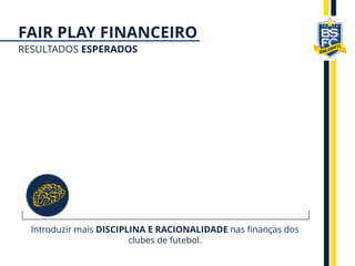 FAIR PLAY FINANCEIRO
RESULTADOS ESPERADOS
Introduzir mais DISCIPLINA E RACIONALIDADE nas finanças dos
clubes de futebol.
 