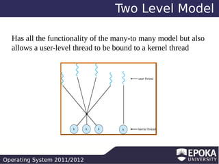 Two Level Model
Has all the functionality of the many-to many model but also
allows a user-level thread to be bound to a kernel thread

Operating System 2011/2012

 