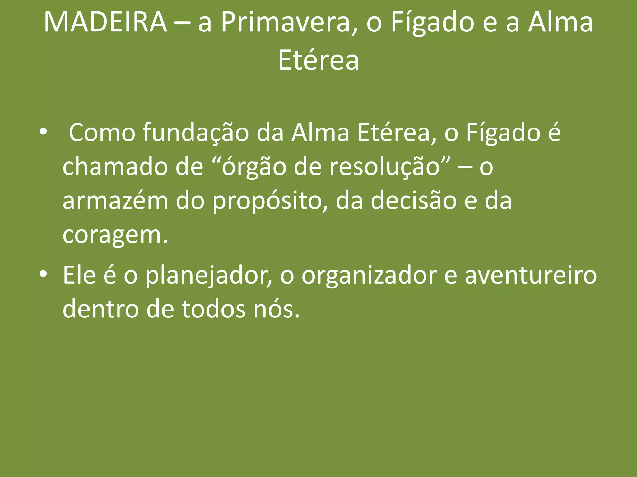 MADEIRA – a Primavera, o Fígado e a Alma Etérea Como fundação da Alma Etérea, o Fígado é chamado de “órgão de resolução” – o armazém do propósito, da decisão e da coragem. Ele é o planejador, o organizador e aventureiro dentro de todos nós.