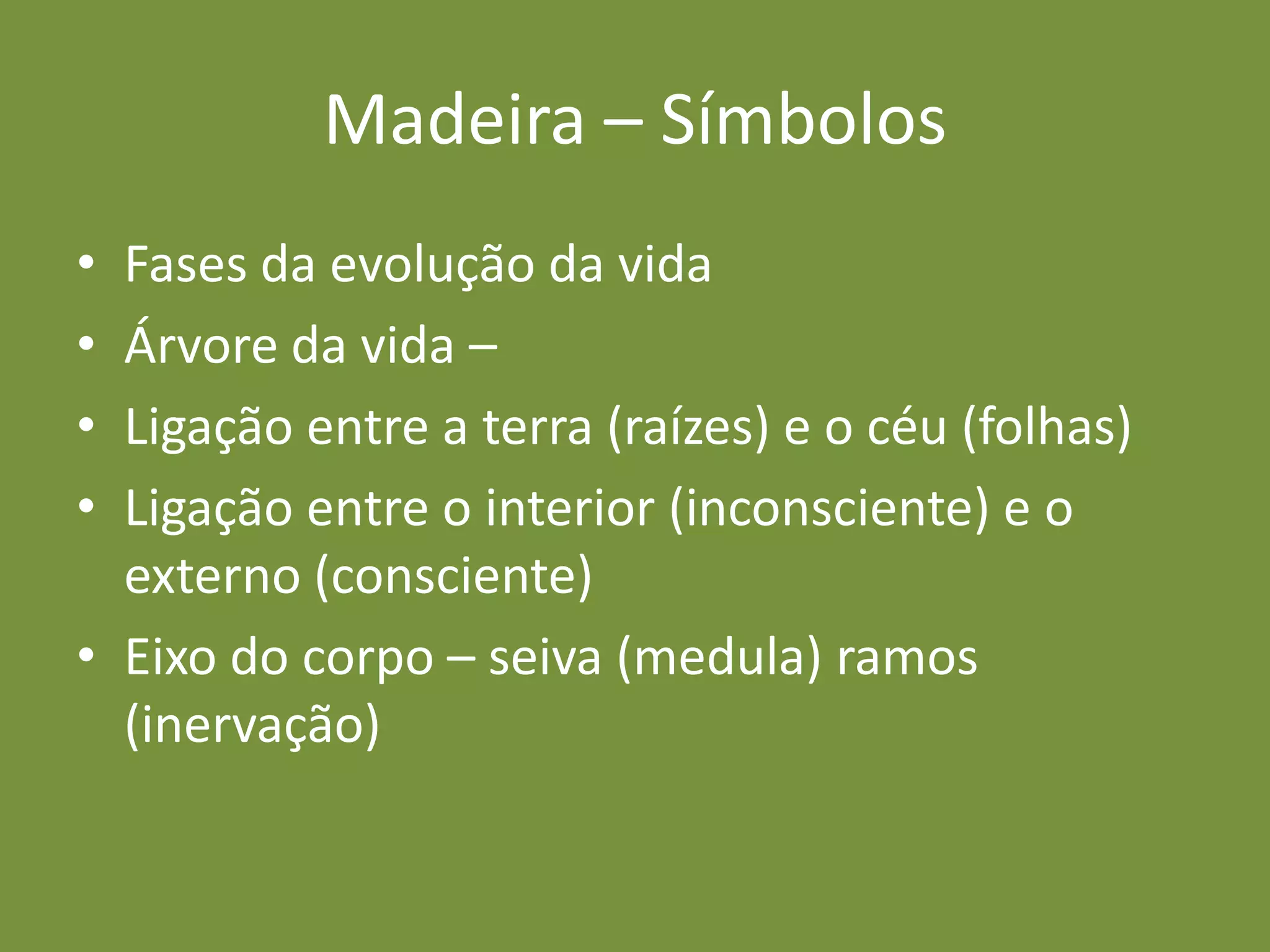Madeira – SímbolosFases da evolução da vidaÁrvore da vida – Ligação entre a terra (raízes) e o céu (folhas)Ligação entre o interior (inconsciente) e o externo (consciente) Eixo do corpo – seiva (medula) ramos (inervação) 