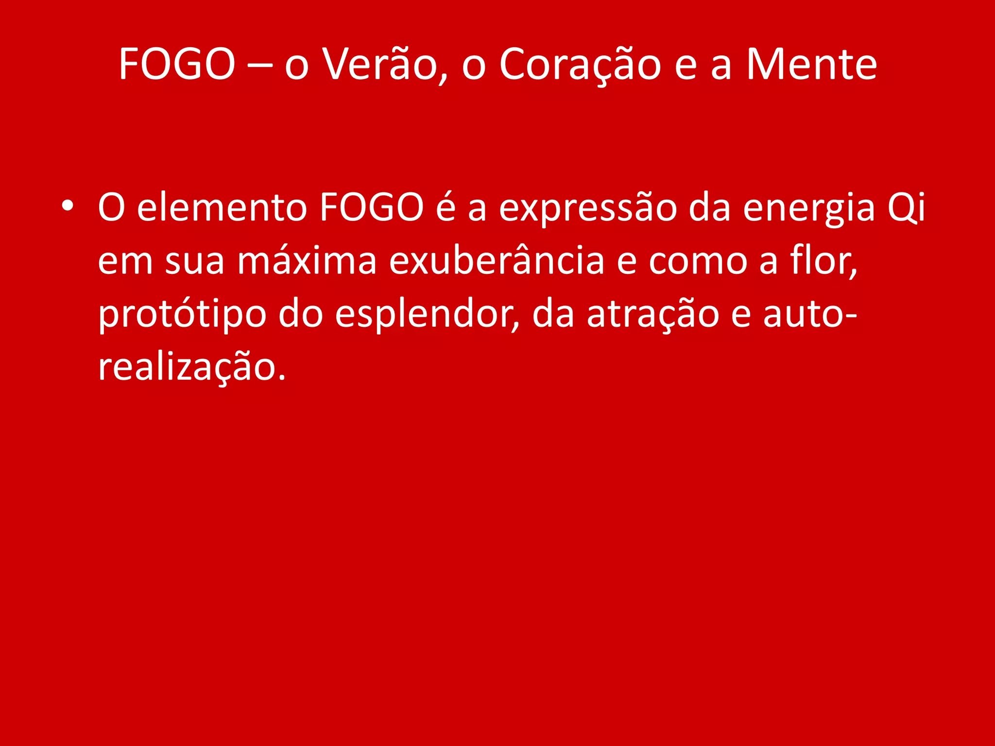FOGO – o Verão, o Coração e a MenteO elemento FOGO é a expressão da energia Qi em sua máxima exuberância e como a flor, protótipo do esplendor, da atração e auto-realização. 