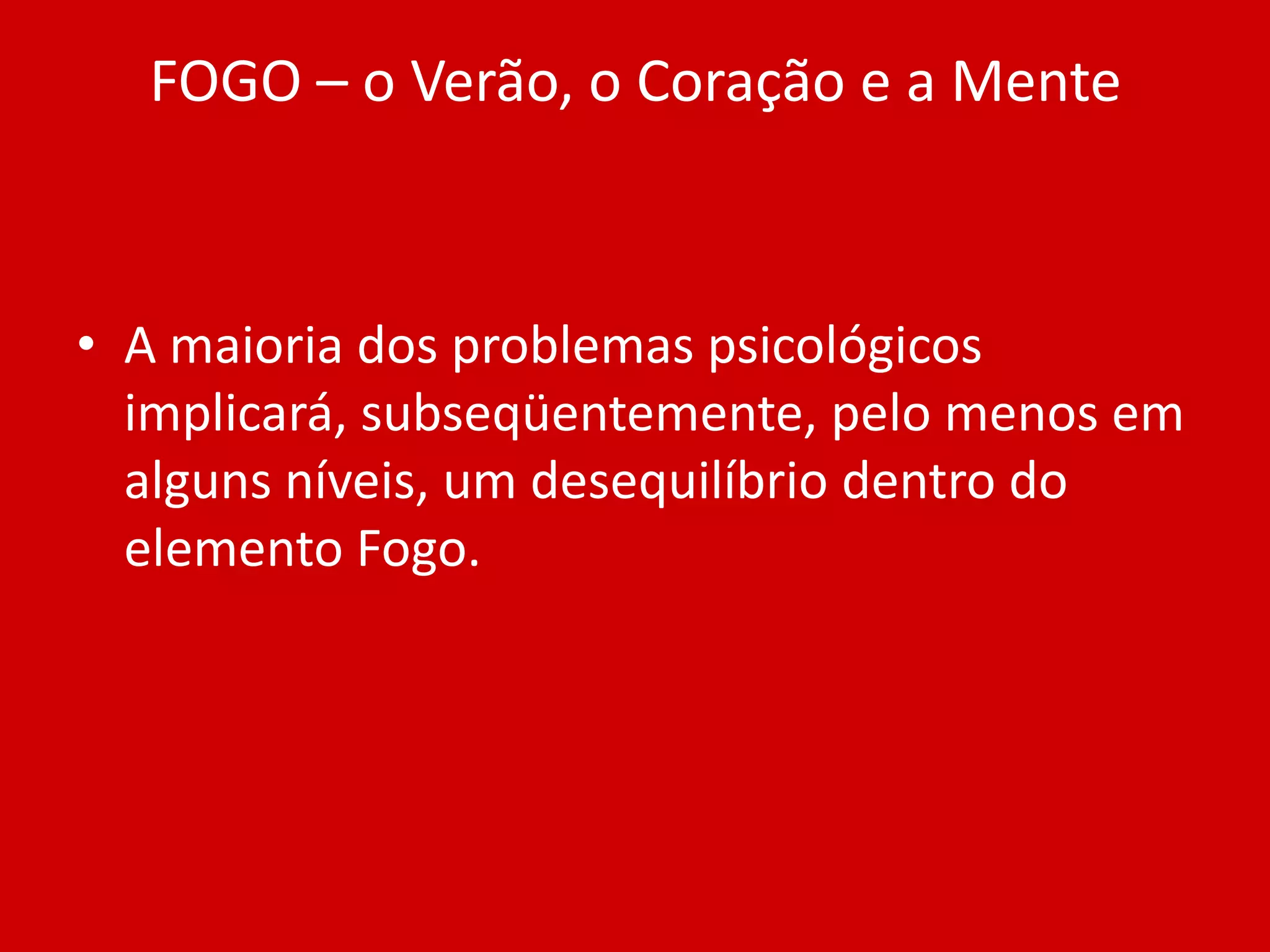 FOGO – o Verão, o Coração e a MenteA maioria dos problemas psicológicos implicará, subseqüentemente, pelo menos em alguns níveis, um desequilíbrio dentro do elemento Fogo.