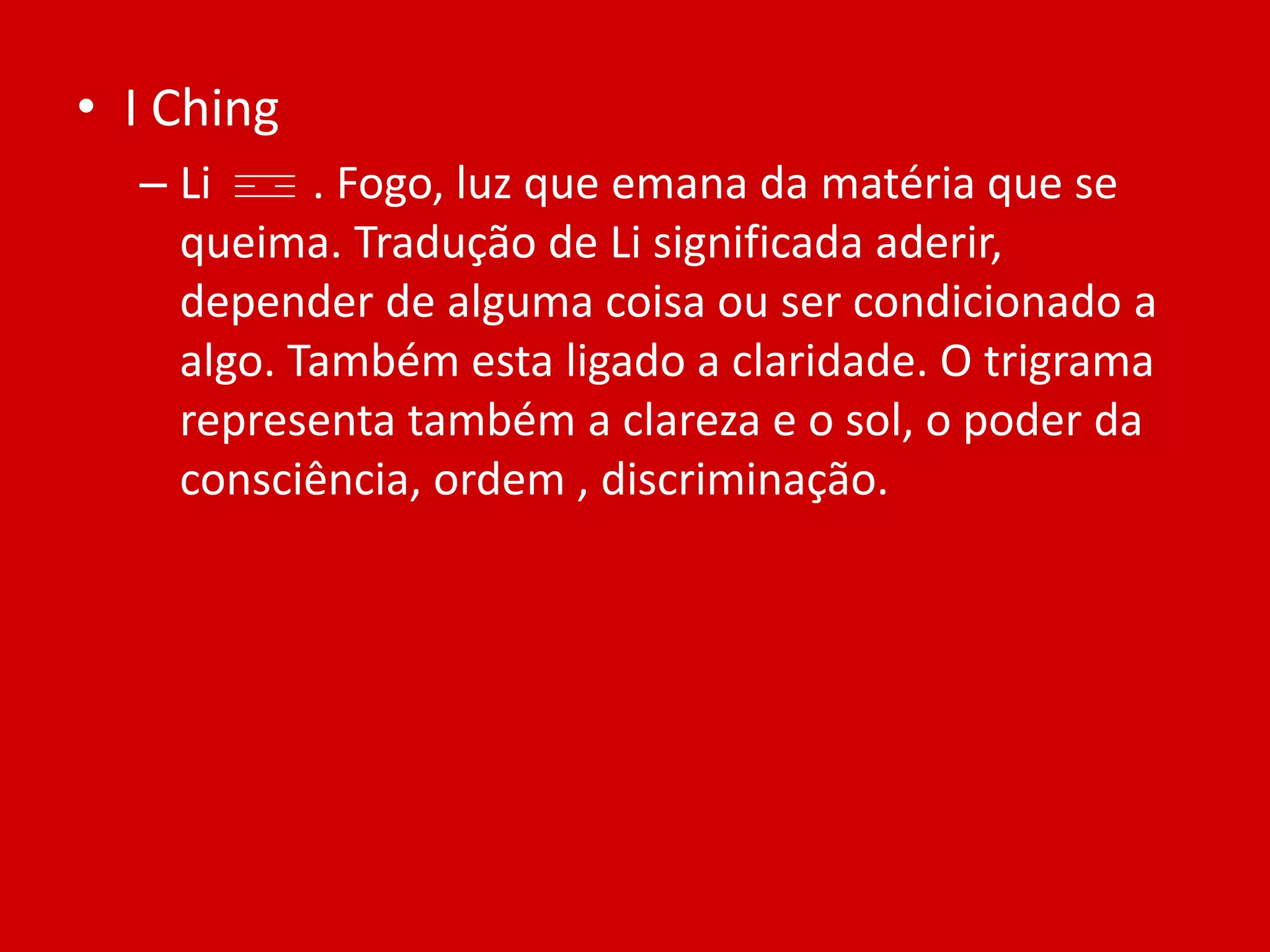 I ChingLi         . Fogo, luz que emana da matéria que se queima. Tradução de Li significada aderir, depender de alguma coisa ou ser condicionado a algo. Também esta ligado a claridade. O trigrama representa também a clareza e o sol, o poder da consciência, ordem , discriminação.