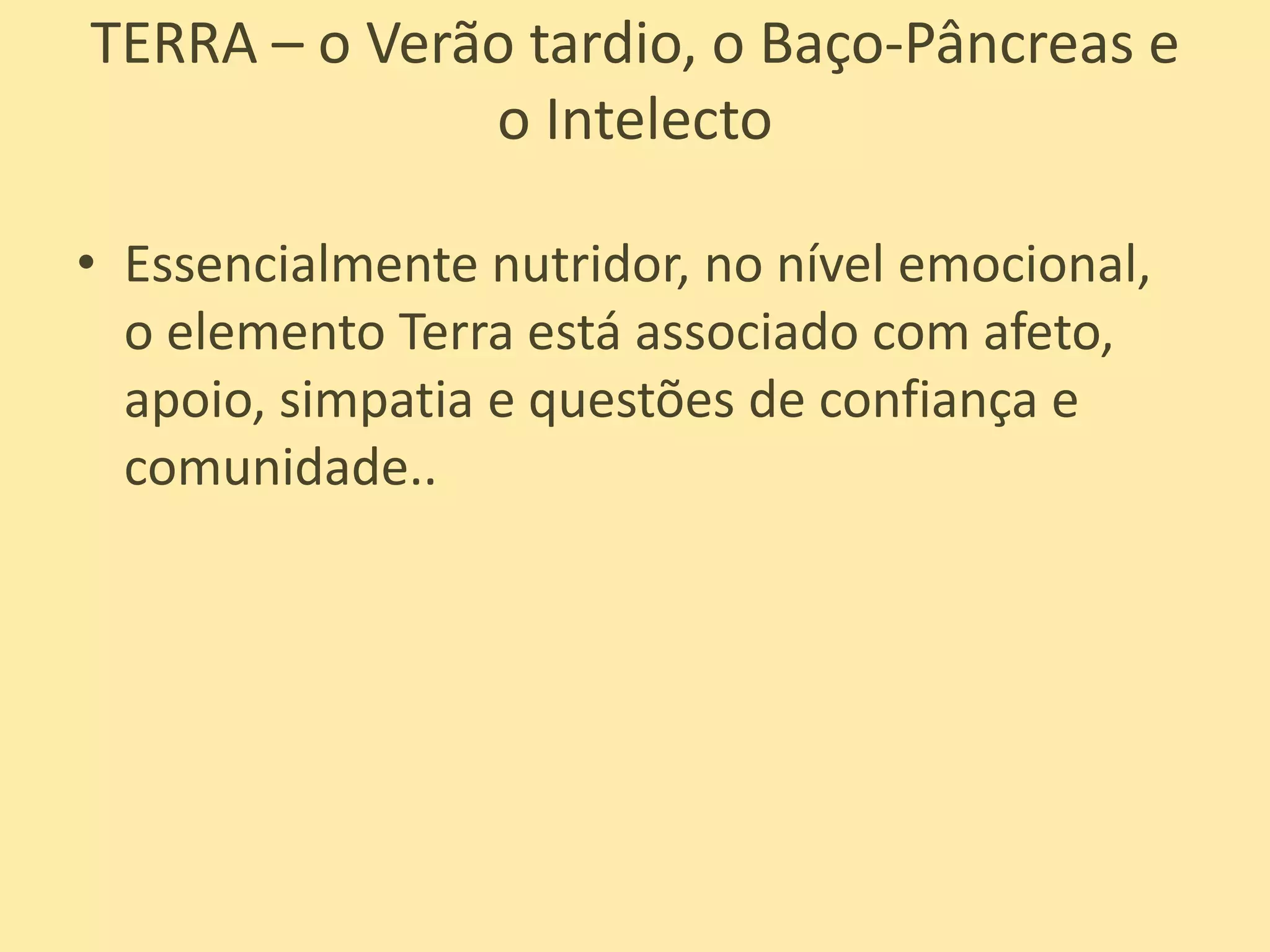 TERRA – o Verão tardio, o Baço-Pâncreas e o IntelectoEssencialmente nutridor, no nível emocional, o elemento Terra está associado com afeto, apoio, simpatia e questões de confiança e comunidade.. 