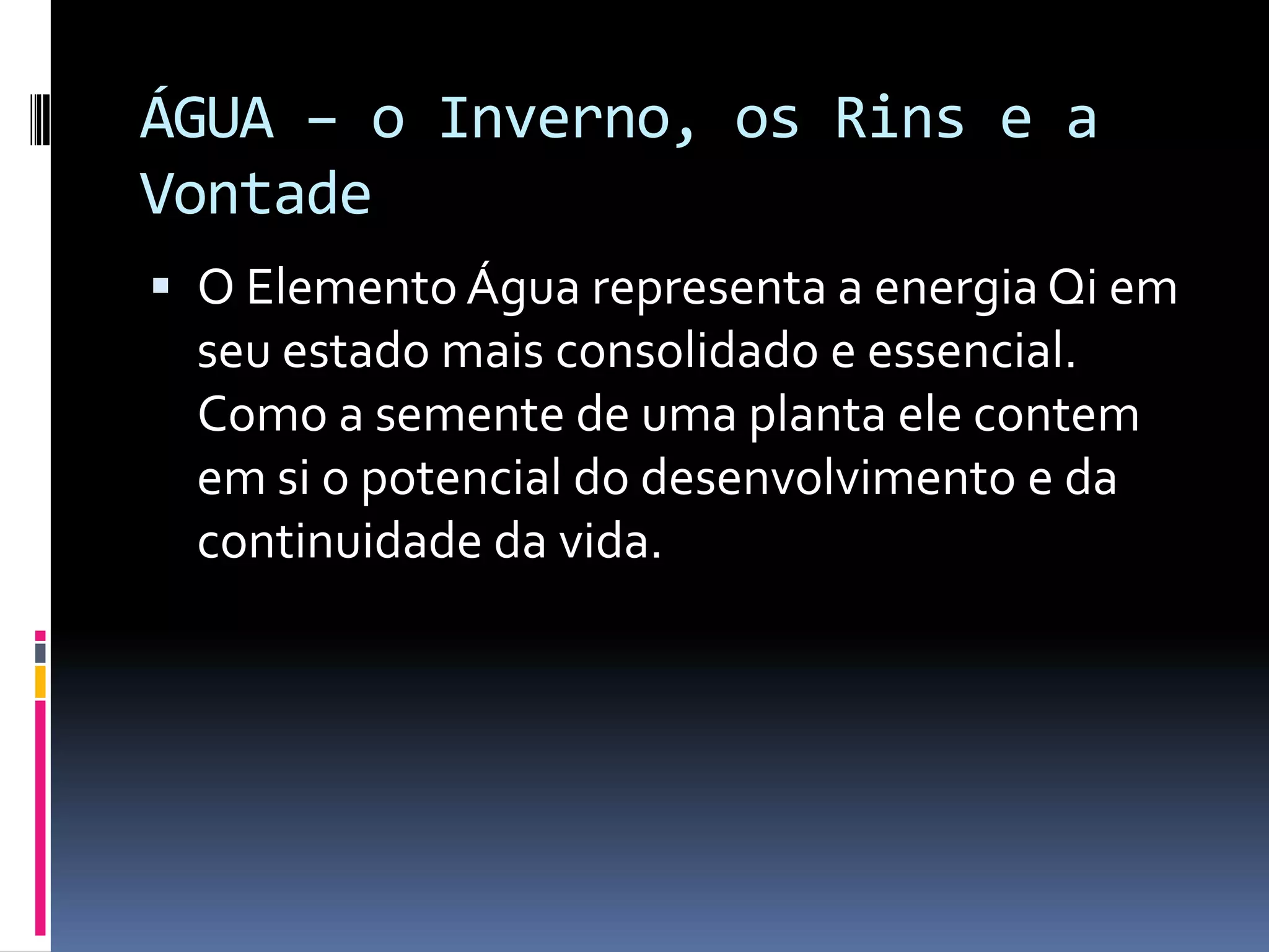 ÁGUA – o Inverno, os Rins e a VontadeO Elemento Água representa a energia Qi em seu estado mais consolidado e essencial. Como a semente de uma planta ele contem em si o potencial do desenvolvimento e da continuidade da vida. 