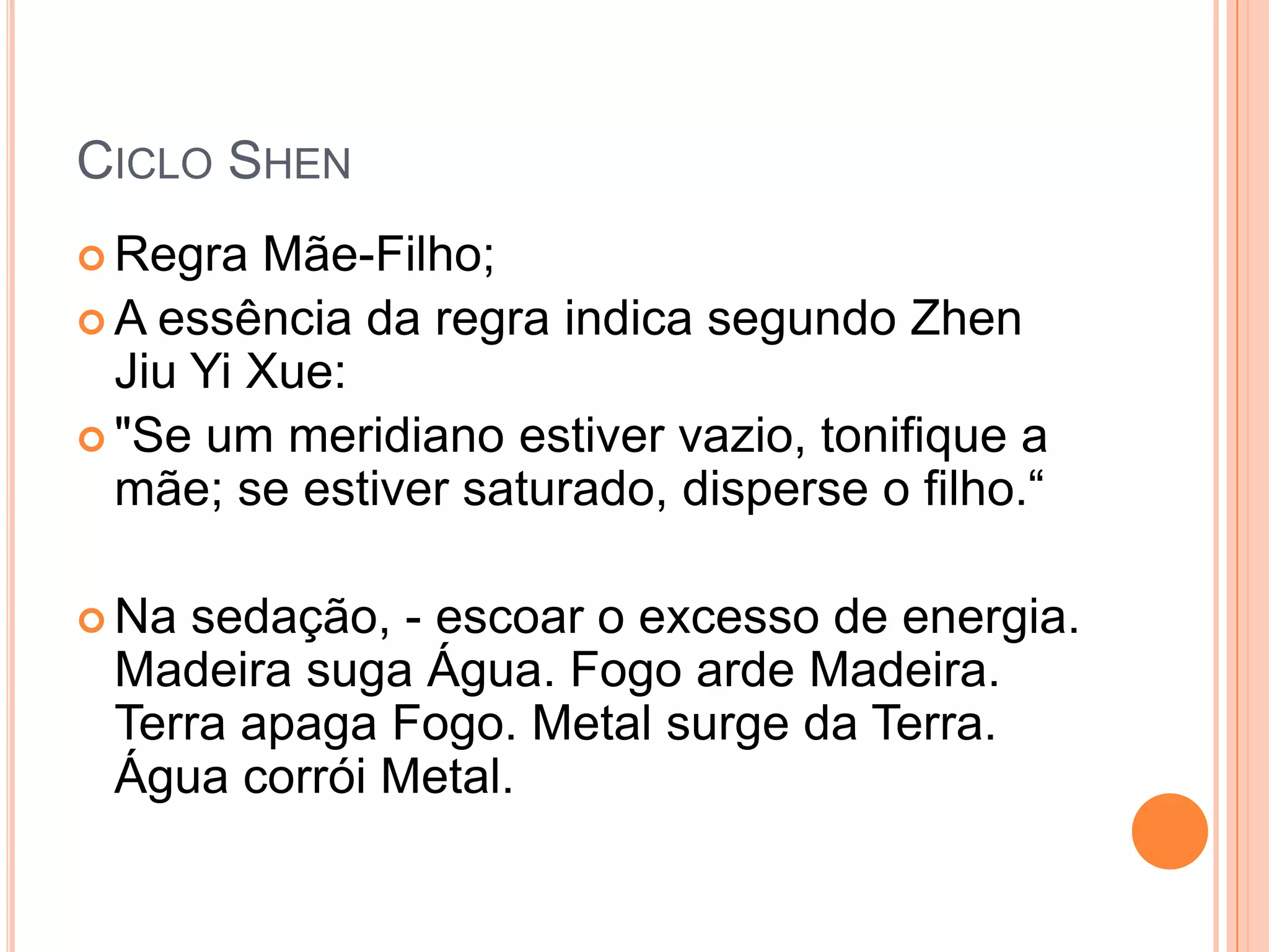 Ciclo ShenRegra Mãe-Filho;A essência da regra indica segundo Zhen Jiu Yi Xue:"Se um meridiano estiver vazio, tonifique a mãe; se estiver saturado, disperse o filho.“Na sedação, - escoar o excesso de energia. Madeira suga Água. Fogo arde Madeira. Terra apaga Fogo. Metal surge da Terra. Água corrói Metal.