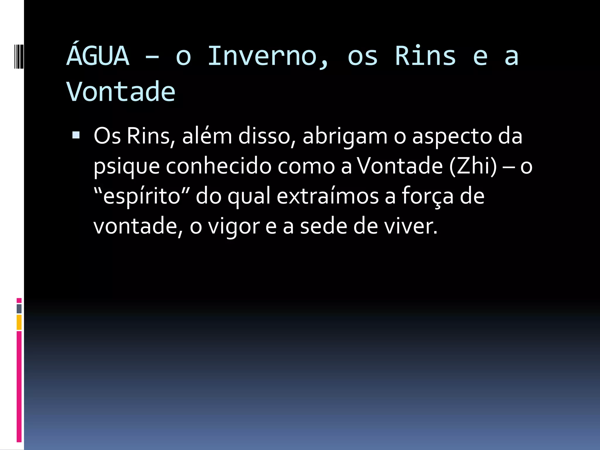 ÁGUA – o Inverno, os Rins e a VontadeOs Rins, além disso, abrigam o aspecto da psique conhecido como a Vontade (Zhi) – o “espírito” do qual extraímos a força de vontade, o vigor e a sede de viver. 