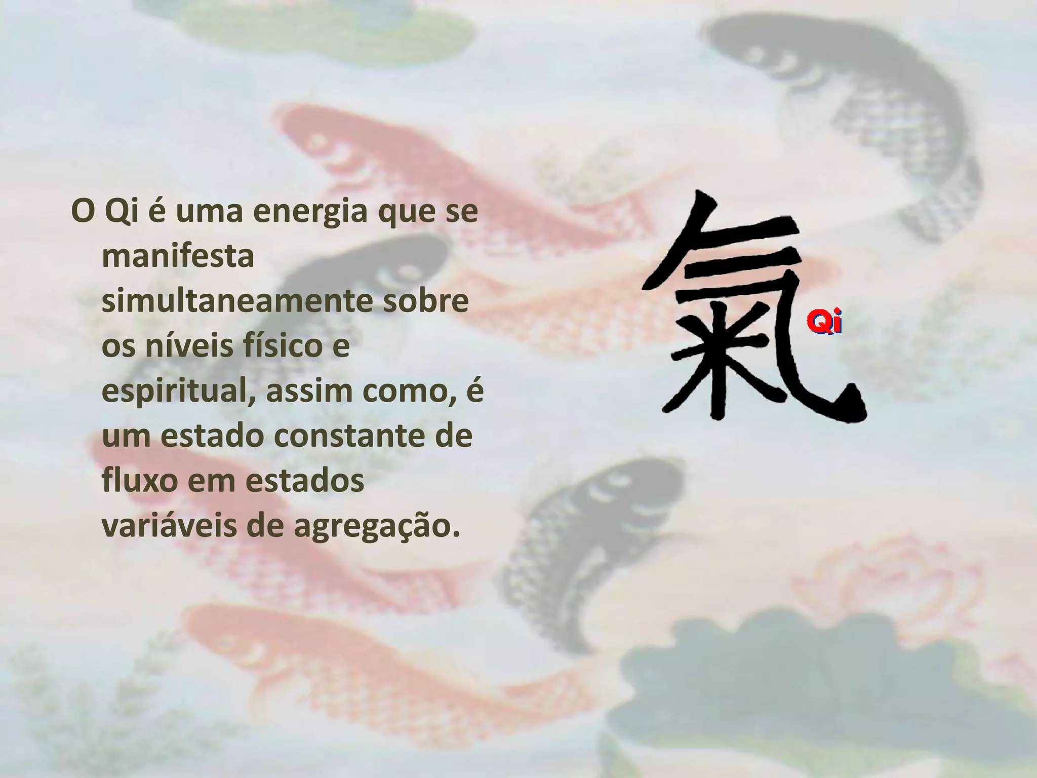  O Qi é uma energia que se manifesta simultaneamente sobre os níveis físico e espiritual, assim como, é um estado constante de fluxo em estados variáveis de agregação. 