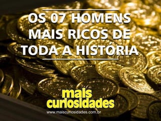 www.maiscuriosidades.com.br
OS 07 HOMENS
MAIS RICOS DE
TODA A HISTÓRIA
 