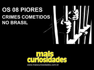 OS 08 PIORES
CRIMES COMETIDOS
NO BRASIL
www.maiscuriosidades.com.br
 