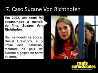7. Caso Suzane Von Richthofen
Em 2002, um casal foi
assassinado a mando
da filha, Suzane Von
Richthofen.
Seu namorado na é...