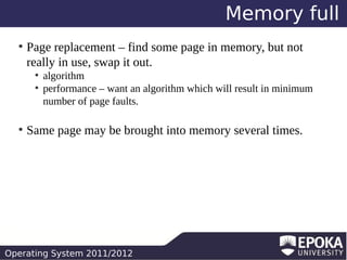 Memory full
●

Page replacement – find some page in memory, but not
really in use, swap it out.
●
●

●

algorithm
performance – want an algorithm which will result in minimum
number of page faults.

Same page may be brought into memory several times.

Operating System 2011/2012

 