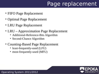 Page replacement
●

FIFO Page Replacement

●

Optimal Page Replacement

●

LRU Page Replacement

●

LRU – Approximation Page Replacement
●
●

●

Additional-Reference-Bits Algorithm
Second-Chance Algorithm

Counting-Based Page Replacement
●
●

least-frequently-used (LFU)
most-frequently-used (MFU)

Operating System 2011/2012

 