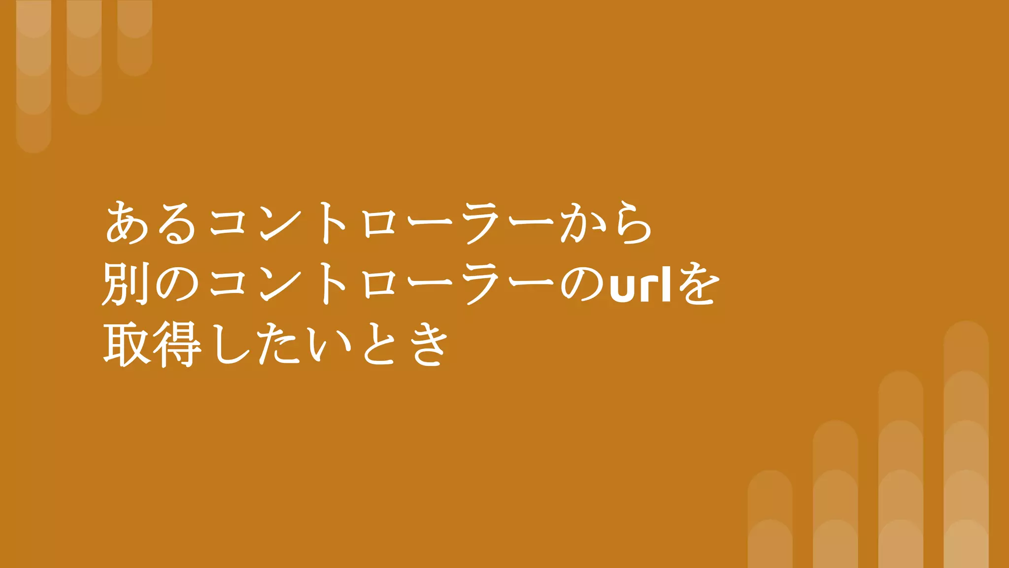 あるコントローラーから
別のコントローラーのurlを
取得したいとき
 