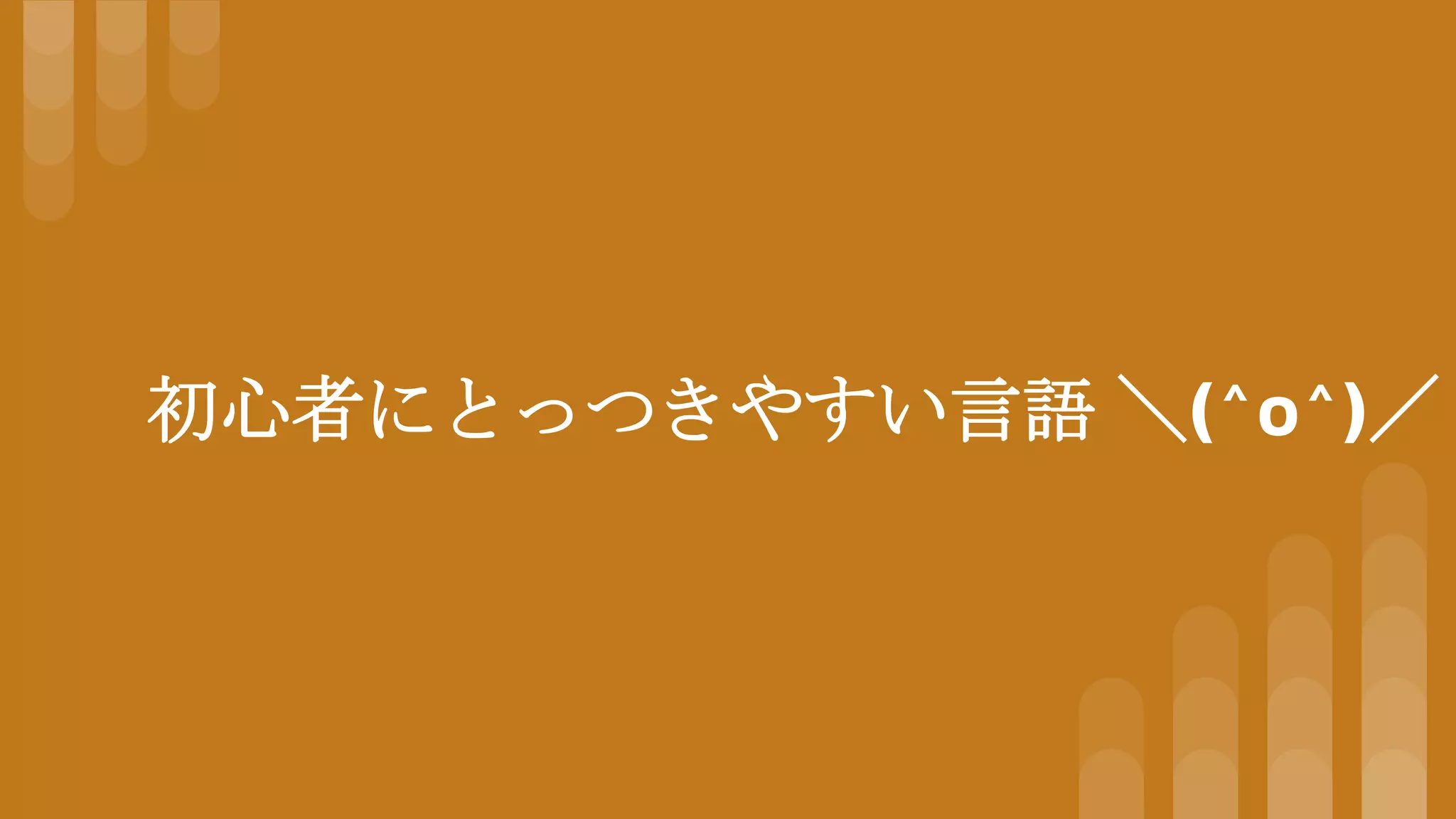 初心者にとっつきやすい言語 ＼(^o^)／
 