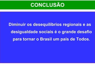 CONCLUSÃO Diminuir os desequilíbrios regionais e as desigualdade sociais é o grande desafio para tornar o Brasil um país de Todos . 