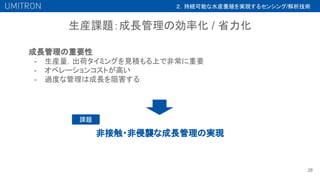 生産課題：成長管理の効率化 / 省力化
28
成長管理の重要性
- 生産量，出荷タイミングを見積もる上で非常に重要
- オペレーションコストが高い
- 過度な管理は成長を阻害する
非接触・非侵襲な成長管理の実現
課題
２．持続可能な水産養殖を実現するセンシング/解析技術
 